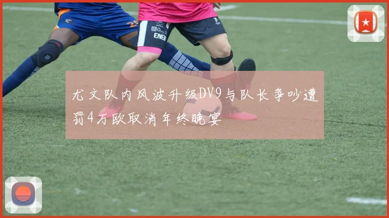 尤文队内风波升级DV9与队长争吵遭罚4万欧取消年终晚宴
