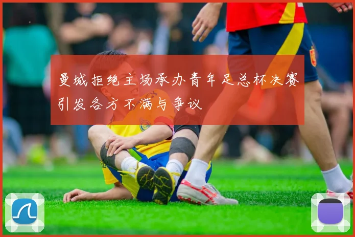 曼城拒绝主场承办青年足总杯决赛引发各方不满与争议