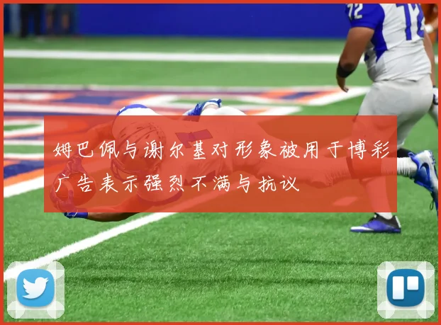 姆巴佩与谢尔基对形象被用于博彩广告表示强烈不满与抗议