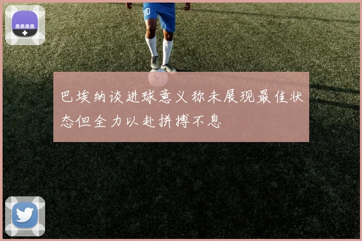 巴埃纳谈进球意义称未展现最佳状态但全力以赴拼搏不息