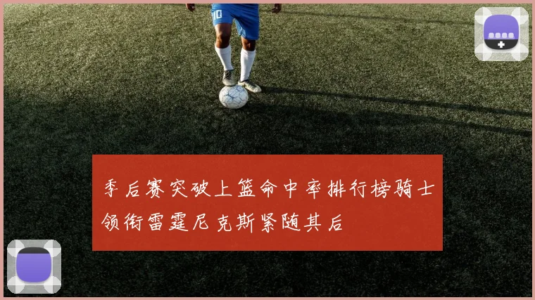 季后赛突破上篮命中率排行榜骑士领衔雷霆尼克斯紧随其后