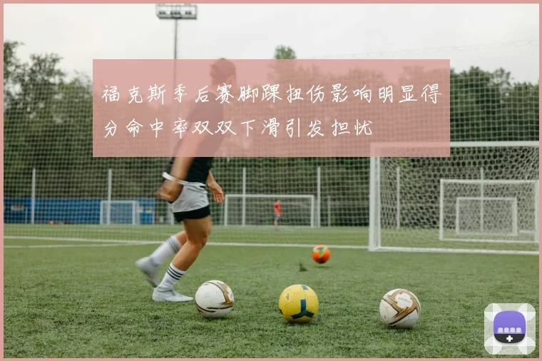 福克斯季后赛脚踝扭伤影响明显得分命中率双双下滑引发担忧