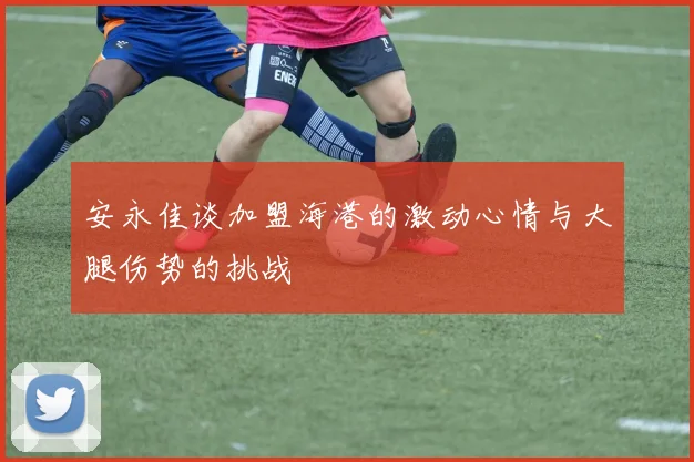 安永佳谈加盟海港的激动心情与大腿伤势的挑战