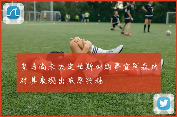 皇马尚未决定帕斯回购事宜阿森纳对其表现出浓厚兴趣