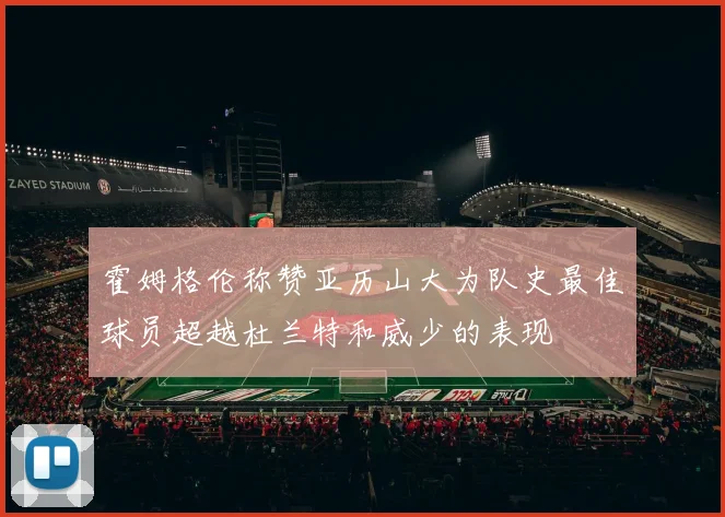 霍姆格伦称赞亚历山大为队史最佳球员超越杜兰特和威少的表现
