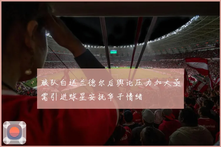 狼队白送兰德尔后舆论压力加大亟需引进球星安抚华子情绪