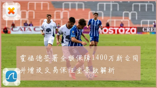 霍福德签署全额保障1400万新合同并增设交易保证金条款解析
