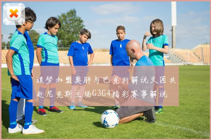 追梦加盟奥胖与巴克利解说天团共赴尼克斯主场G3G4精彩赛事解说