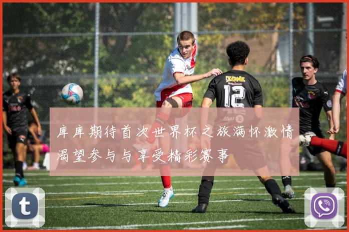 库库期待首次世界杯之旅满怀激情渴望参与与享受精彩赛事