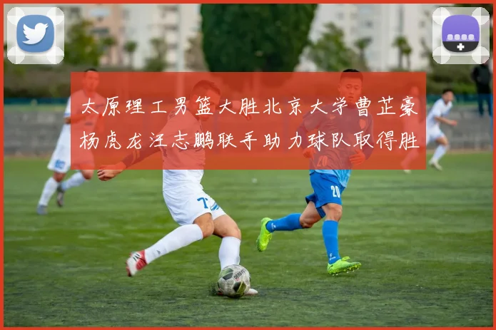 太原理工男篮大胜北京大学曹芷豪杨虎龙汪志鹏联手助力球队取得胜利