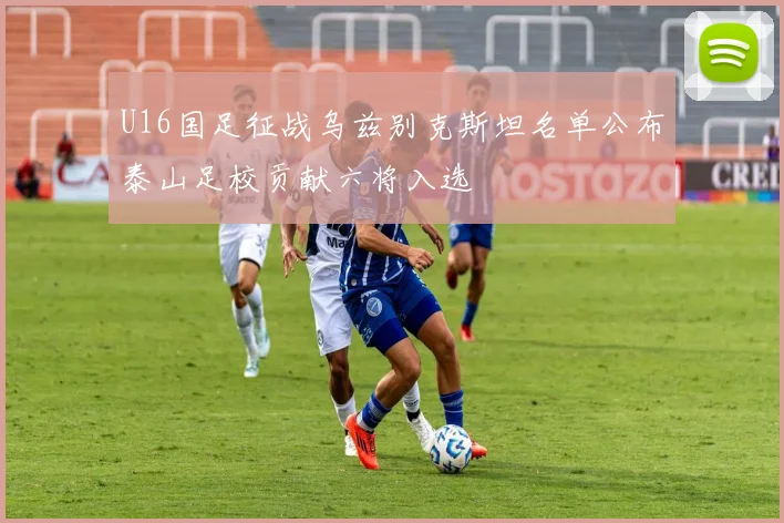 U16国足征战乌兹别克斯坦名单公布泰山足校贡献六将入选
