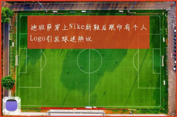 迪班萨穿上Nike新鞋后跟印有个人Logo引发球迷热议