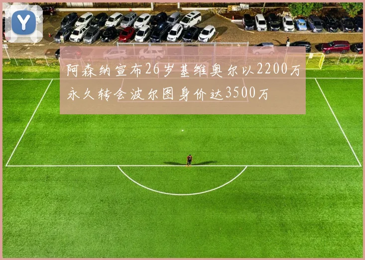 阿森纳宣布26岁基维奥尔以2200万永久转会波尔图身价达3500万