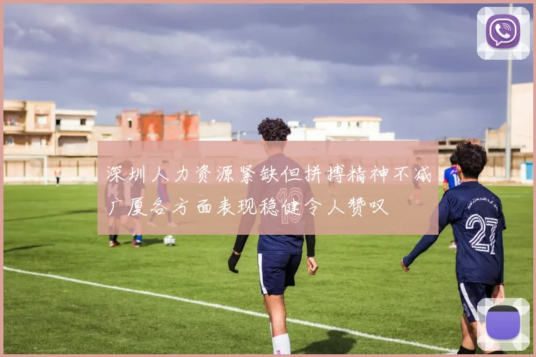 深圳人力资源紧缺但拼搏精神不减广厦各方面表现稳健令人赞叹