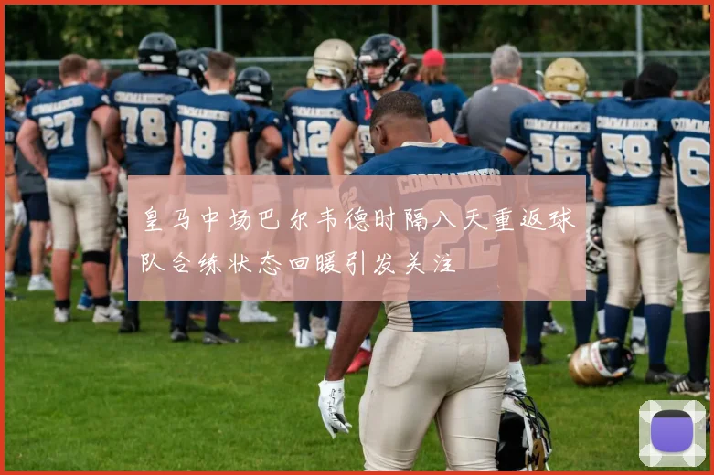 皇马中场巴尔韦德时隔八天重返球队合练状态回暖引发关注