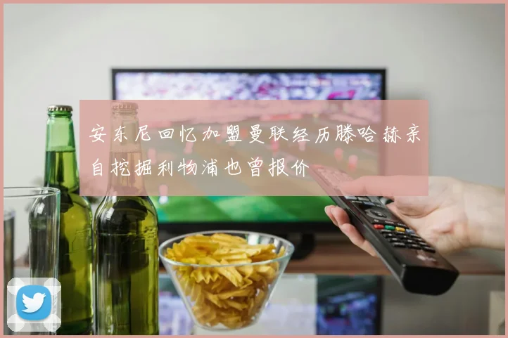 安东尼回忆加盟曼联经历滕哈赫亲自挖掘利物浦也曾报价