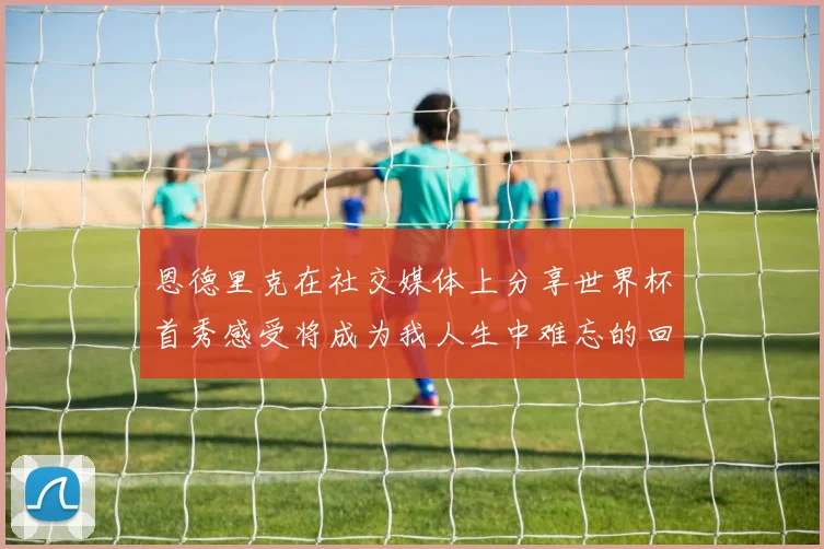 恩德里克在社交媒体上分享世界杯首秀感受将成为我人生中难忘的回忆