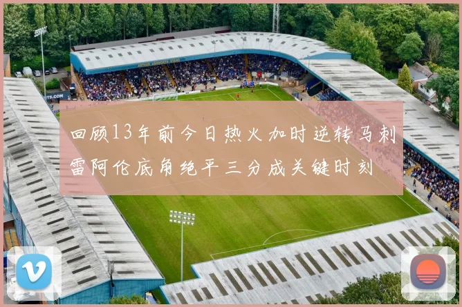 回顾13年前今日热火加时逆转马刺雷阿伦底角绝平三分成关键时刻