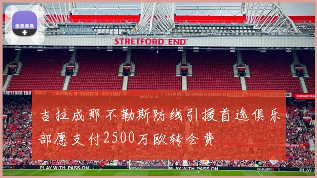 吉拉成那不勒斯防线引援首选俱乐部愿支付2500万欧转会费