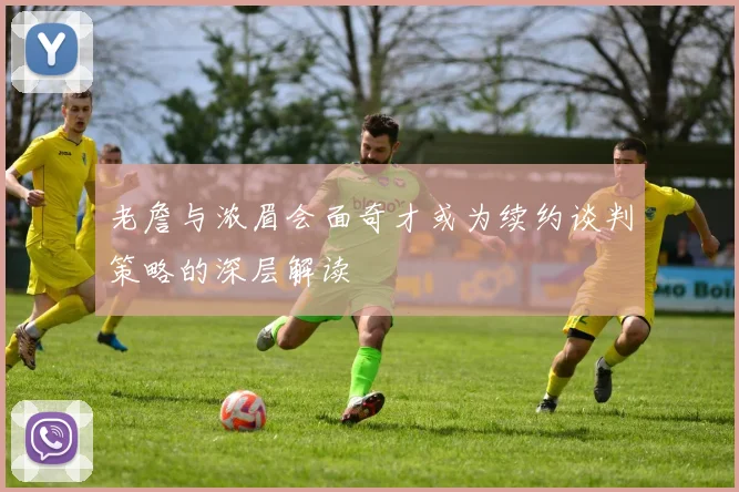 老詹与浓眉会面奇才或为续约谈判策略的深层解读