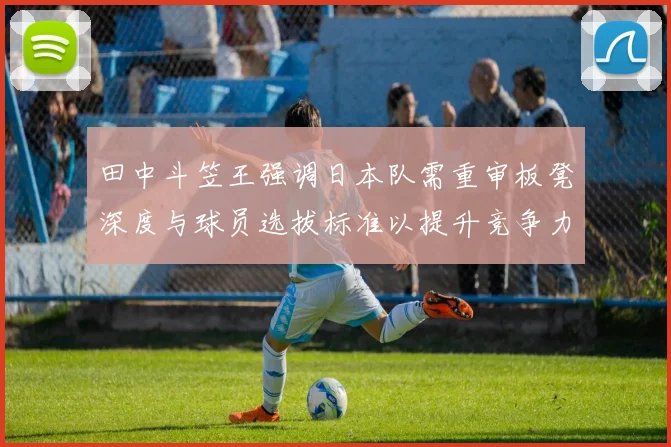 田中斗笠王强调日本队需重审板凳深度与球员选拔标准以提升竞争力