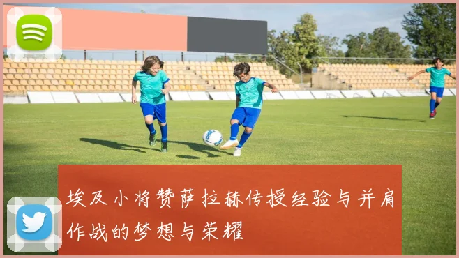 埃及小将赞萨拉赫传授经验与并肩作战的梦想与荣耀