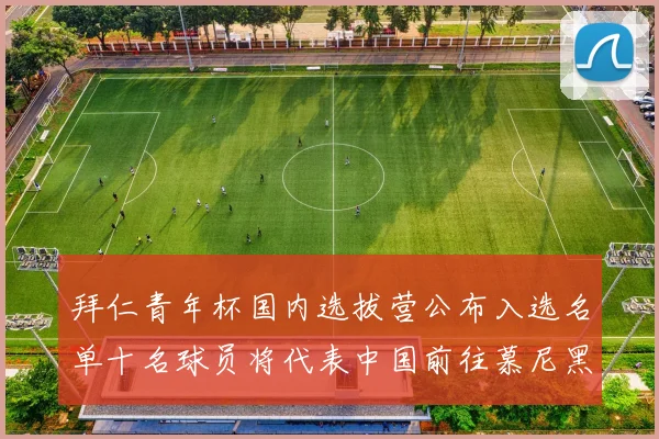 拜仁青年杯国内选拔营公布入选名单十名球员将代表中国前往慕尼黑